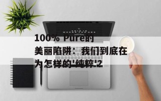 100% Pure的美丽陷阱：我们到底在为怎样的'纯粹'？