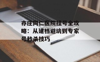 亦庄同仁医院挂号全攻略：从建档避坑到专家号秒杀技巧