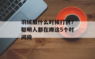 羽绒服什么时候打折？聪明人都在蹲这5个时间段