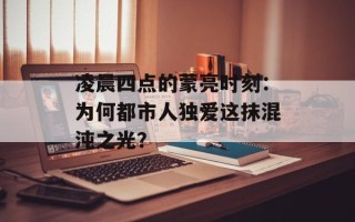 凌晨四点的蒙亮时刻：为何都市人独爱这抹混沌之光？