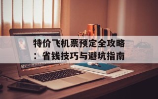 特价飞机票预定全攻略：省钱技巧与避坑指南