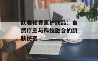 欧雅顿香薰护肤品：自然疗愈与科技融合的肌肤秘密