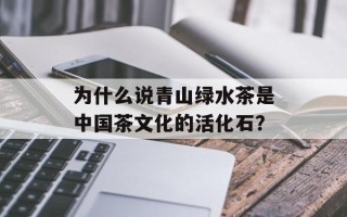 为什么说青山绿水茶是中国茶文化的活化石？