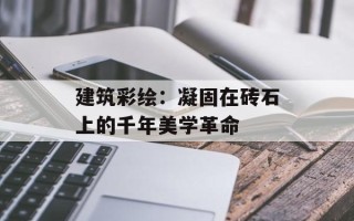建筑彩绘：凝固在砖石上的千年美学革命