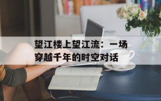 望江楼上望江流：一场穿越千年的时空对话