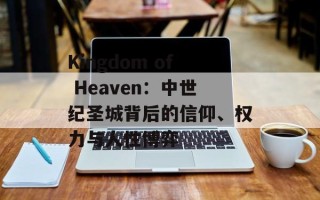 Kingdom of Heaven：中世纪圣城背后的信仰、权力与人性博弈