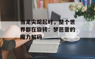当足尖踮起时，整个世界都在旋转：梦芭蕾的魔力解码