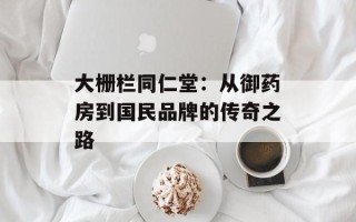 大栅栏同仁堂：从御药房到国民品牌的传奇之路