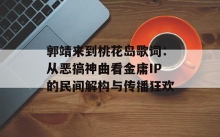 郭靖来到桃花岛歌词：从恶搞神曲看金庸IP的民间解构与传播狂欢