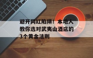 避开网红陷阱！本地人教你选对武夷山酒店的3个黄金法则