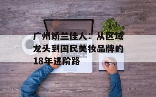 广州娇兰佳人：从区域龙头到国民美妆品牌的18年进阶路