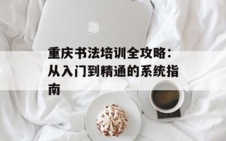 重庆书法培训全攻略：从入门到精通的系统指南