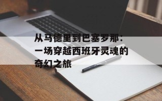 从马德里到巴塞罗那：一场穿越西班牙灵魂的奇幻之旅