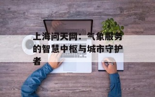 上海问天网：气象服务的智慧中枢与城市守护者