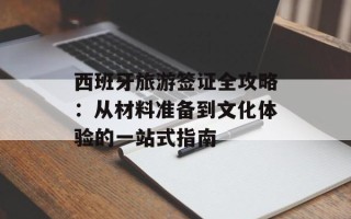 西班牙旅游签证全攻略：从材料准备到文化体验的一站式指南