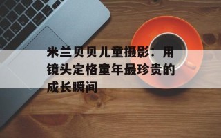 米兰贝贝儿童摄影：用镜头定格童年最珍贵的成长瞬间