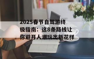 2025春节自驾游终极指南：这8条路线让你避开人潮玩出新花样