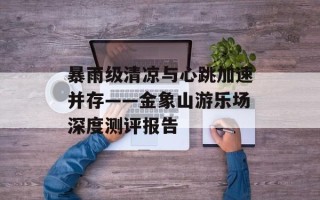 暴雨级清凉与心跳加速并存——金象山游乐场深度测评报告