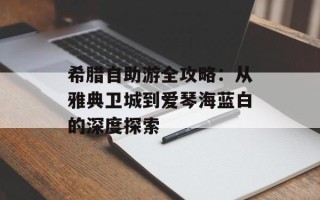 希腊自助游全攻略：从雅典卫城到爱琴海蓝白的深度探索