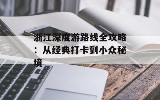 浙江深度游路线全攻略：从经典打卡到小众秘境