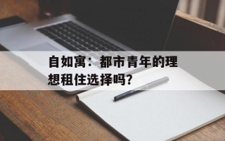 自如寓：都市青年的理想租住选择吗？