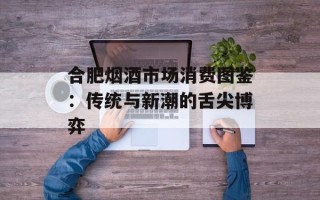 合肥烟酒市场消费图鉴：传统与新潮的舌尖博弈