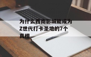 为什么西南影城能成为Z世代打卡圣地的7个真相