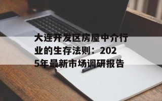 大连开发区房屋中介行业的生存法则：2025年最新市场调研报告