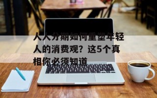 人人分期如何重塑年轻人的消费观？这5个真相你必须知道
