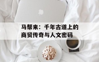 马帮来：千年古道上的商贸传奇与人文密码