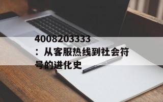 4008203333：从客服热线到社会符号的进化史