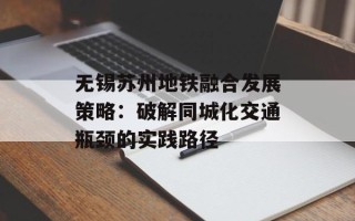 无锡苏州地铁融合发展策略：破解同城化交通瓶颈的实践路径