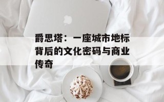 爵思塔：一座城市地标背后的文化密码与商业传奇