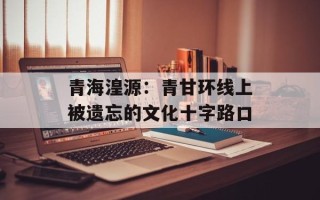 青海湟源：青甘环线上被遗忘的文化十字路口