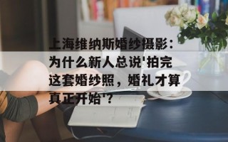 上海维纳斯婚纱摄影：为什么新人总说'拍完这套婚纱照，婚礼才算真正开始'？