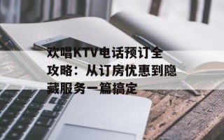 欢唱KTV电话预订全攻略：从订房优惠到隐藏服务一篇搞定