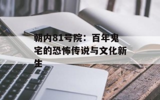 朝内81号院：百年鬼宅的恐怖传说与文化新生