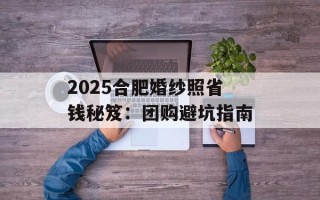 2025合肥婚纱照省钱秘笈：团购避坑指南