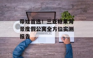 带娃首选！三亚糖果海景度假公寓全方位实测报告