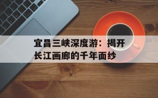 宜昌三峡深度游：揭开长江画廊的千年面纱