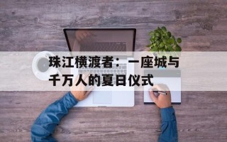 珠江横渡者：一座城与千万人的夏日仪式