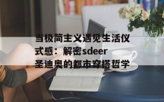 当极简主义遇见生活仪式感：解密sdeer圣迪奥的都市穿搭哲学
