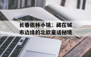 长春依林小镇：藏在城市边缘的北欧童话秘境
