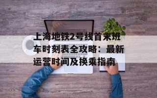 上海地铁2号线首末班车时刻表全攻略：最新运营时间及换乘指南