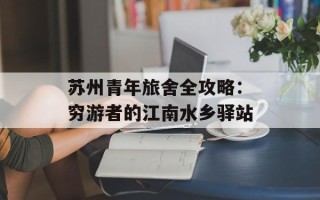 苏州青年旅舍全攻略：穷游者的江南水乡驿站