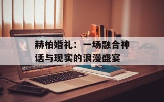 赫柏婚礼：一场融合神话与现实的浪漫盛宴