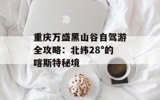 重庆万盛黑山谷自驾游全攻略：北纬28°的喀斯特秘境