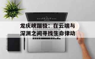 龙庆峡蹦极：在云端与深渊之间寻找生命律动