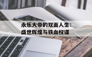 永乐大帝的双面人生：盛世辉煌与铁血权谋