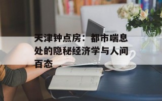天津钟点房：都市喘息处的隐秘经济学与人间百态